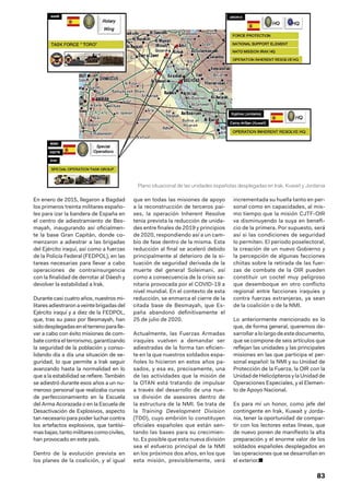 83
En enero de 2015, llegaron a Bagdad
los primeros treinta militares españo-
les para izar la bandera de España en
el centro de adiestramiento de Bes-
mayah, inaugurando así oficialmen-
te la base Gran Capitán, donde co-
menzaron a adiestrar a las brigadas
del Ejército iraquí, así como a fuerzas
de la Policía Federal (FEDPOL), en las
tareas necesarias para llevar a cabo
operaciones de contrainsurgencia
con la finalidad de derrotar al Dáesh y
devolver la estabilidad a Irak.
Durante casi cuatro años, nuestros mi-
litaresadiestraronaveintebrigadasdel
Ejército iraquí y a diez de la FEDPOL,
que, tras su paso por Besmayah, han
sidodesplegadasenelterrenoparalle-
var a cabo con éxito misiones de com-
bate contra el terrorismo, garantizando
la seguridad de la población y conso-
lidando día a día una situación de se-
guridad, lo que permite a Irak seguir
avanzando hasta la normalidad en lo
que a la estabilidad se refiere. También
se adiestró durante esos años a un nu-
meroso personal que realizaba cursos
de perfeccionamiento en la Escuela
del Arma Acorazada o en la Escuela de
Desactivación de Explosivos, aspecto
tan necesario para poder luchar contra
los artefactos explosivos, que tantísi-
masbajas,tantomilitarescomociviles,
han provocado en este país.
Dentro de la evolución prevista en
los planes de la coalición, y al igual
que en todas las misiones de apoyo
a la reconstrucción de terceros paí-
ses, la operación Inherent Resolve
tenía prevista la reducción de unida-
des entre finales de 2019 y principios
de 2020, respondiendo así a un cam-
bio de fase dentro de la misma. Esta
reducción al final se aceleró debido
principalmente al deterioro de la si-
tuación de seguridad derivada de la
muerte del general Soleimani, así
como a consecuencia de la crisis sa-
nitaria provocada por el COVID-19 a
nivel mundial. En el contexto de esta
reducción, se enmarca el cierre de la
citada base de Besmayah, que Es-
paña abandonó definitivamente el
25 de julio de 2020.
Actualmente, las Fuerzas Armadas
iraquíes vuelven a demandar ser
adiestradas de la forma tan eficien-
te en la que nuestros soldados espa-
ñoles lo hicieron en estos años pa-
sados, y esa es, precisamente, una
de las actividades que la misión de
la OTAN está tratando de impulsar
a través del desarrollo de una nue-
va división de asesores dentro de
la estructura de la NMI. Se trata de
la Training Development Division
(TDD), cuyo embrión lo constituyen
oficiales españoles que están sen-
tando las bases para su crecimien-
to. Es posible que esta nueva división
sea el esfuerzo principal de la NMI
en los próximos dos años, en los que
esta misión, previsiblemente, verá
incrementada su huella tanto en per-
sonal como en capacidades, al mis-
mo tiempo que la misión CJTF-OIR
va disminuyendo la suya en benefi-
cio de la primera. Por supuesto, será
así si las condiciones de seguridad
lo permiten. El periodo poselectoral,
la creación de un nuevo Gobierno y
la percepción de algunas facciones
chiitas sobre la retirada de las fuer-
zas de combate de la OIR pueden
constituir un coctel muy peligroso
que desemboque en otro conflicto
regional entre facciones iraquíes y
contra fuerzas extranjeras, ya sean
de la coalición o de la NMI.
Lo anteriormente mencionado es lo
que, de forma general, queremos de-
sarrollar a lo largo de este documento,
que se compone de seis artículos que
reflejan las unidades y las principales
misiones en las que participa el per-
sonal español: la NMI y su Unidad de
Protección de la Fuerza, la OIR con la
Unidad de Helicópteros y la Unidad de
Operaciones Especiales, y el Elemen-
to de Apoyo Nacional.
Es para mí un honor, como jefe del
contingente en Irak, Kuwait y Jorda-
nia, tener la oportunidad de compar-
tir con los lectores estas líneas, que
de nuevo ponen de manifiesto la alta
preparación y el enorme valor de los
soldados españoles desplegados en
las operaciones que se desarrollan en
el exterior.■
Plano situacional de las unidades españolas desplegadas en Irak, Kuwait y Jordania
 
