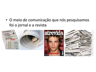 • O meio de comunicação que nós pesquisamos
  foi o jornal e a revista
 