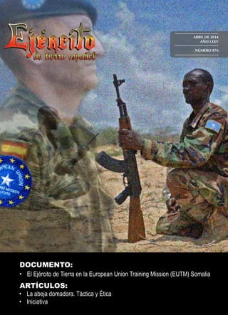 ABRIL DE 2014
AÑO LXXV
NÚMERO 876
DOCUMENTO:
•	 El Ejército de Tierra en la European Union Training Mission (EUTM) Somalia
ARTÍCULOS:
•	 La abeja domadora. Táctica y Ética
•	 Iniciativa
 