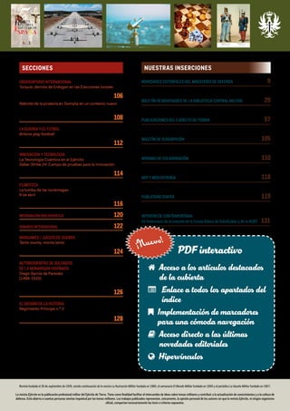 Revista fundada el 30 de septiembre de 1939, siendo continuación de la revista La Ilustración Militar fundada en 1880, el semanario El Mundo Militar fundado en 1859 y el periódico La Gaceta Militar fundado en 1857.
La revista Ejército es la publicación profesional militar del Ejército de Tierra. Tiene como finalidad facilitar el intercambio de ideas sobre temas militares y contribuir a la actualización de conocimientos y a la cultura de
defensa. Está abierta a cuantas personas sientan inquietud por los temas militares. Los trabajos publicados representan, únicamente, la opinión personal de los autores sin que la revista Ejército, ni ningún organismo
oficial, compartan necesariamente las tesis o criterios expuestos.
SECCIONES NUESTRAS INSERCIONES
NOVEDADES EDITORIALES DEL MINISTERIO DE DEFENSA 9
BOLETÍN DE NOVEDADES DE LA BIBLIOTECA CENTRAL MILITAR 29
PUBLICACIONES DEL EJÉRCITO DE TIERRA 57
BOLETÍN DE SUSCRIPCIÓN 105
NORMAS DE COLABORACIÓN 110
APP Y WEB DEFENSA 118
PUBLICIDAD DIAPER 119
INTERIOR DE CONTRAPORTADA:
50 Aniversario de la creación de la Escala Básica de Suboficiales y de la AGBS 131
OBSERVATORIO INTERNACIONAL
Turquía: derrota de Erdogan en las Elecciones locales
Alberto Pérez Moreno
Coronel de Infantería DEM retirado 106
Rebrote de la piratería en Somalia en un contexto nuevo
Carlos Echeverría Jesús
Profesor de Relaciones Internacionales
de la UNED 108
LA GUERRA Y EL FÚTBOL
Britons play football
Carlos Tejeda Fernández
Coronel de Artillería retirado 112
INNOVACIÓN Y TECNOLOGÍA
La Tecnología Cuántica en el Ejército
Saber Strike 24: Campo de pruebas para la innovación
Ricardo Illán Romero
Teniente coronel de Infantería 114
FILMOTECA
La tumba de las luciérnagas
9 de abril
José Manuel Fernández López
Ejército de Tierra 116
INFORMACIÓN BIBLIOGRÁFICA 120
SUMARIO INTERNACIONAL 122
WARGAMES / JUEGOS DE GUERRA
Tanto monta, monta tanto
José Manuel Fernández López
Ejército de Tierra 124
AUTOBIOGRAFÍAS DE SOLDADOS
DE LA MONARQUÍA HISPÁNICA
Diego García de Paredes
(1468-1533)
Óscar Sendón (Mirar de todas formas)
Profesor de Literatura Española
Truman State University 126
EL DESVÁN DE LA HISTORIA
Regimiento Príncipe n.º 3
Rafael González García.
Subteniente de Infantería 128
 