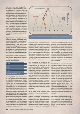 60 / Revista Ejército n.º 990 • mayo/junio 2024
Esto quiere decir que, al jugar infini-
tas veces, la ganancia media se apro-
ximaría a 166,67 €. Solo ha sido una
vez, pero es la mejor manera de unir
probabilidades y posibles beneficios.
Además, aunque las operaciones no
se repitan, si en todas se toma la de-
cisión que maximiza la esperanza, el
resultado final será, probablemente,
mejor. En este caso parece que la op-
ción A era buena, pero ha fracasado
por mala suerte. Visto de esta ma-
nera, parece tan trivial que el lector
puede considerarlo hasta insultante,
pero si esto se analizase y se tuviese
en cuenta, numerosas decisiones, in-
cluso de ámbito personal, serían di-
ferentes.
Llegados a este punto, ¿qué es eso de
tomar una decisión con base en la hi-
pótesis más probable y más peligrosa?
Parece una directriz adecuada para pe-
queñas unidades a nivel táctico, pero
cuando un cuartel general tiene la ca-
pacidad de realizar extensas órdenes
de operaciones, ¿no sería recomenda-
blededicarunanálisisalgomásdetalla-
do al azar de los diferentes escenarios?
Supongamos que, tras un pormenori-
zado estudio, se estima que hay cua-
tro situaciones posibles con sus res-
pectivas probabilidades:
A: 40 %
B: 30 %
C: 25 %
D (la más peligrosa): 5 %.
La más probable es la A, pero en un
60 % de casos ocurrirá cualquiera de
las otras. Entonces, ¿hay que decidir
basándose en A, siendo solo un 40 %?
¿Cuáles son las consecuencias de
cada una de las hipótesis? ¿Cómo de
peligrosaeslaD?¿Esnecesariotener-
lo en cuenta siendo solo un 5 %? ¿Por
qué no se combinan los valores que se
asignan a la potencia de combate con
la probabilidad de que se produzca
ese enfrentamiento? La cuantificación
de los resultados según qué hipótesis
y la esperanza matemática puede ayu-
dar a tomar una decisión más acerta-
da que basándose en la simpleza de
la más probable y la más peligrosa. Es
cuestión de hacerle un hueco en la ex-
tensa orden de operaciones.
Es posible que el Estado Mayor ruso
le dijese a Putin que había un 58 % de
probabilidad —sumar siete o más al
lanzar dos dados— de que Ucrania se
rindiese en cuarenta y ocho horas, va-
rias situaciones intermedias y tan solo
un 3 % —sacar doble uno— de que los
ucranianos resistiesen y el conflicto
se alargase durante más de un año.
Tomaron su decisión y parece ser que
el resultado fue doble uno.
Para considerar si cometieron un
error sería necesario cuantificar las
consecuencias de cada uno de los
resultados posibles. Quizás fue solo
mala suerte, o puede que el fallo re-
sida en una incorrecta predicción de
probabilidades y valoración de los re-
sultados debido a un deficiente pro-
ceso de planeamiento. A lo mejor, el
problema es que los mandos de su
ejército están más acostumbrados a
la autocomplacencia que a la auto-
crítica, otorgándose siempre la victo-
ria en los ejercicios, y sus decisiones
se basan en unas tablas de enfrenta-
miento que nadie sabe cómo se han
calculado.
No se puede luchar contra la mala
suerte, pero sí contra la ineficacia.
Una vez introducido el concepto de
Esperanza, se define, para el presente
contexto, qué es la Teoría de Juegos:
no es más que la modelización mate-
mática de cómo dos o más volunta-
des enfrentadas pueden obtener el
máximo beneficio de una situación
determinada en función de sus de-
cisiones. En numerosas ocasiones
las ventajas no son contrapuestas y
los mejores resultados se consiguen
mediante la cooperación; en otras,
como en la guerra, se busca optimi-
zar la ganancia de una parte en de-
trimento de la otra. Permite, además,
incluir aspectos probabilísticos y las
posibles decisiones del adversario,
así como las acciones de otros acto-
res o jugadores.
No obstante, se empezará modelan-
do de una manera sencilla —y qui-
zás no muy realista— un hipotético
enfrentamiento. Se inventa una fun-
ción de utilidad, que es la asignación
de un valor determinado a cada uno
de los posibles resultados, con una
escala del 0 al 10 para representar
en qué grado se mantiene la opera-
tividad de las fuerzas propias tras
un enfrentamiento. Podría ser mu-
cho más complejo, pero esto es un
ejemplo sencillo. En la figura 1 se
observa el árbol que representa el
juego en forma extensiva. En este
caso, no hay aleatoriedad y ambos
bandos conocen qué ha realizado el
adversario, como en el ajedrez, por
ejemplo.
Las fuerzas propias pueden llevar a
cabo cuatro líneas de acción: A, B, C
o D. Cuando el bando enemigo ob-
serve la decisión tomada, podrá res-
ponder x o y en las dos primeras op-
ciones, y o z en la tercera, y x o z en
la última.
Figura 2: únicas opciones racionales con jugadores que no cometen errores y la
correspondiente simplificación del juego
 