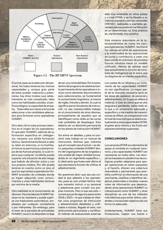 68 / Revista Ejército n.º 990 • mayo/junio 2024
El primer paso es la selección del per-
sonal. No todos tenemos las mismas
capacidades y, aunque gran parte
de estas pueden mejorarse y poten-
ciarse, hay otras innatas cuyo adies-
tramiento es más complicado, tales
como las habilidades sociales, el per-
fil psicológico, la capacidad de empa-
tía…Todasellassonclavesalahorade
seleccionar a los candidatos adecua-
dos para formarse como operadores
HUMINT.
Otro dato útil en este proceso selec-
tivo es el origen de los operadores.
El operador HUMINT, además de su
formación específica en inteligen-
cia, necesita una sólida formación
táctica. Generalmente llevará a cabo
su labor en entornos, si no hostiles,
al menos no permisivos y siempre le-
jos de las fuerzas propias, lo cual im-
plica que cualquier incidente puede
suponer una situación de alto riesgo
que habrán de afrontar solos y con
sus propios medios. Por ello puede
tenerse en cuenta como un plus el
que los aspirantes a operadores HU-
MINT procedan de unidades donde
ya hayan adquirido unos conoci-
mientos y unas habilidades tácticas
por encima de la media.
Otra habilidad es el conocimiento de
idiomas.ParalaslaboresHUMINTbá-
sicas no es necesaria y puede suplir-
se con traductores automáticos, em-
pleados por cualquier combatiente
o por intérpretes. Sin embargo, para
el resto de la panoplia de actividades
HUMINT, recurrir a intérpretes no deja
de ser una vulnerabilidad. Por lo tanto,
dentro del programa de adiestramien-
to permanente de los operadores o in-
cluso como elemento discriminatorio
para seleccionarlos, es fundamental
el conocimiento lingüístico, al menos
de inglés, francés y alemán, lo cual no
significa que en los planes de instruc-
ción no sea imprescindible trabajar
en el conocimiento de otros idiomas,
principalmente de aquellos que se
identifiquen como útiles en las zonas
más probables de despliegue. Esto
debería ser un elemento permanente
en los planes de instrucción HUMINT.
Sin entrar en detalles, y para no con-
vertir este trabajo en un manual de
instrucción, diremos que, mientras
que el concepto sea el actual —es de-
cir, pequeñas unidades HUMINT den-
tro del organigrama de las brigadas y
una unidad de mayor entidad encua-
drada en un regimiento específico—,
lo ideal sería que fuese este último el
que asumiera la función de unificar el
adiestramiento.
No queremos decir que sea esa uni-
dad la que adiestre a los operado-
res, pues es una unidad táctica más
que necesita instruir a su personal
y adiestrarse para cumplir sus pro-
pias misiones. Pero sí que sea esta —
consta que ya dio algunos pasos entre
2018 y 2021— la que trabaje en dise-
ñar unos programas de instrucción
y adiestramiento detallados y unifi-
cados e incluso, llegado el caso, con
atribuciones para evaluar y certificar.
El método de evaluaciones externas
está muy extendido en otros países
y a nivel OTAN, y se ha llevado a su
máxima expresión con las conocidas
CREVAL8
, realizadas a cuarteles ge-
nerales para su posterior certificación
en un determinado rol. Esta práctica
es, ciertamente, muy positiva.
Este sistema redundaría en la in-
teroperabilidad de todos los equi-
pos/operadores HUMINT, facilitaría
los relevos en zona de operaciones
y la continuidad de las operaciones
en curso y contribuiría a crear una
base sólida en previsión de posibles
futuros cambios hacia un modelo
unificado. Hemos de señalar aquí
que actualmente la función de com-
bate de inteligencia es la única que
no dispone de un mando específico.
Los costes de un refuerzo y un incre-
mento de las capacidades HUMINT
no son significativos. La mayor par-
te de la inversión necesaria sería en
las áreas de captación de personal y
adiestramiento. En lo que se refiere al
material, si bien es cierto que es otra
asignatura pendiente, sobre todo en
lo que a un armamento adecuado y
específico y a los medios de transmi-
siones se refiere, en comparación con
el nivel de inversión que se destina ac-
tualmente a otras capacidades ISTAR,
el gasto sería mínimo y los frutos son
exponencialmente superiores.
CONCLUSIONES
Los sensores ISTAR son elementos de
apoyo al combate en cualquier esce-
nario, y las capacidades HUMINT son
necesarias en todos ellos. Las disci-
plinas basadas en plataformas tecno-
lógicas pueden adaptarse para apo-
yar operaciones en estos supuestos
y, al hacerlo, ofrecen una cobertura
redundante y permanente que posi-
bilita confirmar la información de una
sola fuente, clasificar e identificar ob-
jetivos potenciales o localizar nuevos
nidos de información que desenca-
denen otras operaciones HUMINT. La
interactuación entre HUMINT y otras
disciplinas es uno de los métodos
más efectivos para evitar daños cola-
terales o incluso batir objetivos de una
forma no adecuada.
Evidentemente, HUMINT tiene sus
limitaciones. Captar una fuente o
 