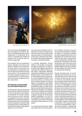 73
de que las fuerzas desplegadas ten-
gan que adaptar sus tácticas, téc-
nicas y procedimientos para operar,
asegurando el cumplimiento de la
misión, e incrementar las medidas de
protección de las fuerzas, para au-
mentar su seguridad.
Para entender cómo ha cambiado el
entorno operativo y, por tanto, cómo
debemos adaptar los procedimien-
tos para operar en esta nueva zona
de operaciones es fundamental ana-
lizar los factores que determinan este
nuevo entorno y las variaciones que
ha sufrido, pasando de operar en un
entorno permisivo a un entorno semi-
permisivo,incluso,enalgunasocasio-
nes, no permisivo.
ESTUDIO DE LOS FACTORES
DEL ENTORNO OPERATIVO
Considerando la Doctrina de Empleo
de las Fuerzas Terrestres (edición 2),
el entorno operativo suele estudiar-
se analizando los factores político,
militar, económico, social, informati-
vo, infraestructural, físico y temporal
(PMESII-PT). El análisis de estos fac-
tores permitirá ver cómo ha cambiado
el entorno operativo y entender mejor
la situación táctica a la que están ha-
ciendo frente nuestras tropas desple-
gadas en el sur del Líbano.
La crisis en el sur del Líbano no ha mo-
dificado la situación de bloqueo po-
lítico interno que sufre el país, hecho
este que supone una importante limi-
tación para la resolución del conflic-
to,alexistirimportantesresistenciasy
fricciones en la política libanesa.
La actividad diplomática exterior,
desde el 7 de octubre, ha aumenta-
do exponencialmente en el Líbano y
en Israel, con el objetivo de evitar una
expansión del conflicto en Gaza al sur
del Líbano, realizándose diferentes
propuestas unilaterales por parte de
Estados Unidos, Francia y Reino Uni-
do, propuestas en las que, inicialmen-
te, no se consideraba a UNIFIL como
uno de los actores, o al menos no de
forma expresa; cuestión que tiene su
lógica si consideramos que UNIFIL
solo responde ante el Consejo de Se-
guridad de la ONU y no ante ningún
país en concreto. Estas iniciativas uni-
laterales, presentadas como posibles
soluciones al conflicto entre la Resis-
tencia e Israel, además de responder
a agendas propias de estos países,
añaden complejidad a la crisis ac-
tual añadiendo nuevas incógnitas en
la posible ecuación para la resolución
y teniendo consecuencias en el nivel
táctico.
La principal herramienta de UNIFIL
para poder influir en el factor político
es el tripartito, reunión en la que el
Force Commander/Head of Mission
de UNIFIL ha mantenido contactos
con altos representantes de las LAF y
de las IDF y que, durante años, ha per-
mitido dirimir y reducir situaciones de
crisis ante diferentes incidentes y vio-
laciones de la Resolución 1701. Esta
herramienta, tras el inicio de la crisis,
quedó bloqueada, a pesar de haberse
realizado esfuerzos por parte de UNI-
FIL para celebrar reuniones, sin obte-
ner respuesta de las partes.
Durante diecisiete años, se ha de-
mostrado que el tripartito es una he-
rramienta esencial en la reducción de
la tensión entre las partes y ha sido
un canal de comunicación adecua-
do para debatir sobre la implementa-
ción de la Resolución 1701 y mante-
ner la paz y la estabilidad en la zona
de operaciones de UNIFIL. Es de es-
perar que, tras la resolución de la cri-
sis actual, se puedan recuperar estas
reuniones entre las partes y que el tri-
partito se convierta en una de las he-
rramientas fundamentales al más alto
nivel en el periodo posconflicto, vol-
viendo a repetir los pasos seguidos en
el entendimiento de las partes desde
el año 2006, cuando se implementó
la Resolución 1701, proporcionando
un marco de entendimiento y discu-
sión entre los actores, y disponiendo
de una herramienta que permita dar
Fósforo Blanco. Un nuevo riesgo.
Patrullando en el sur del Líbano
 