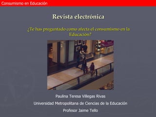 Revista electrónica ,[object Object],Paulina Teresa Villegas Rivas Universidad Metropolitana de Ciencias de la Educación Profesor Jaime Tello Consumismo en Educación 
