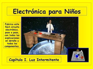 Electrónica para Niños
Capítulo I. Luz Intermitente
Fabrica este
fácil circuito
electrónico,
paso a paso,
con todos las
explicaciones
en detalle y
todos los
componentes.
 