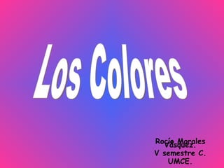 Los Colores Rocío Morales Vásquez. V semestre C. UMCE. 