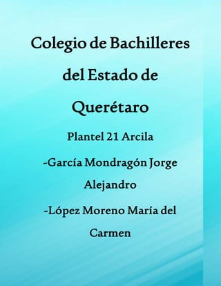 Colegiode Bachilleres
del Estado de
Querétaro
Plantel 21 Arcila
-García Mondragón Jorge
Alejandro
-López Moreno María del
Carmen
 