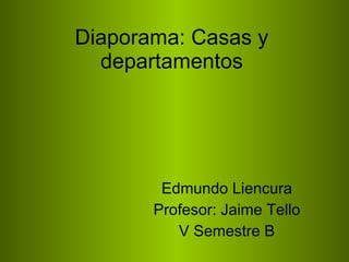 Diaporama: Casas y
  departamentos




        Edmundo Liencura
       Profesor: Jaime Tello
          V Semestre B
 
