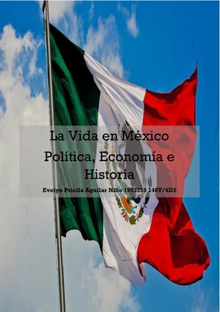 La Vida en México
Política, Economía e
Historia
Evelyn Pricila Aguilar Niño 1953258 148V/4D2
 