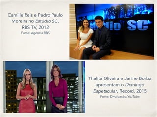 Camille Reis e Pedro Paulo
Moreira no Estúdio SC,
RBS TV, 2012
Fonte: Agência RBS
Thalita Oliveira e Janine Borba
apresentam o Domingo
Espetacular, Record, 2015
Fonte: Divulgação/YouTube
 