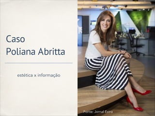 Caso
Poliana Abritta
Fonte: Jornal Extra
estética x informação
 
