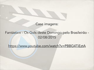 Case imagens:
Fantástico - Os Gols deste Domingo pelo Brasileirão -
02/08/2015
https://www.youtube.com/watch?v=PBBG4TiEztA
 