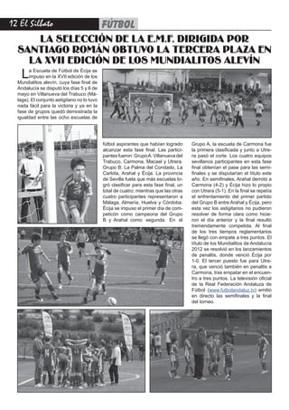 12 El Silbato                                FÚTBOL
      LA SELECCIÓN DE LA E.M.F. DIRIGIDA POR
  SANTIAGO ROMÁN OBTUVO LA TERCERA PLAZA EN
    LA XVII EDICIÓN DE LOS MUNDIALITOS ALEVÍN
    L  a Escuela de Fútbol de Écija se
       impuso en la XVII edición de los
  Mundialitos alevín, cuya fase final de
  Andalucía se disputó los días 5 y 6 de
  mayo en Villanueva del Trabuco (Má-
  laga). El conjunto astigitano no lo tuvo
  nada fácil para la victoria y ya en la
  fase de grupos quedó demostrada la
  igualdad entre las ocho escuelas de




                                             fútbol aspirantes que habían logrado      Grupo A, la escuela de Carmona fue
                                             alcanzar esta fase final. Las partici-    la primera clasificada y junto a Utre-
                                             pantes fueron: Grupo A: Villanueva del    ra pasó el corte. Los cuatro equipos
                                             Trabuco, Carmona, Macael y Utrera.        sevillanos participantes en esta fase
                                             Grupo B: La Palma del Condado, La         final obtenían el pase para las semi-
                                             Carlota, Arahal y Écija. La provincia     finales y se disputarían el título este
                                             de Sevilla fuela que más escuelas lo-     año. En semifinales, Arahal derrotó a
                                             gró clasificar para esta fase final, un   Carmona (4-2) y Écija hizo lo propio
                                             total de cuatro; mientras que las otras   con Utrera (5-1). En la final se repetía
                                             cuatro participantes representaron a      el enfrentamiento del primer partido
                                             Málaga, Almería, Huelva y Córdoba.        del Grupo B entre Arahal y Écija, pero
                                             Écija se impuso el primer día de com-     esta vez los astigitanos no pudieron
                                             peticón como campeona del Grupo           resolver de forma clara como hicie-
                                             B  y  Arahal  como segunda. En el         ron el día anterior y la final resultó
                                                                                       tremendamente competida. Al final
                                                                                       de los tres tiempos reglamentarios
                                                                                       se llegó con empate a tres puntos. El
                                                                                       título de los Mundialitos de Andalucía
                                                                                       2012 se resolvió en los lanzamientos
                                                                                       de penaltis, donde venció Écija por
                                                                                       1-0. El tercer puesto fue para Utre-
                                                                                       ra, que venció también en penaltis a
                                                                                       Carmona, tras empatar en el encuen-
                                                                                       tro a tres puntos. La televisión oficial
                                                                                       de la Real Federación Andaluza de
                                                                                       Fútbol (www.futbolandaluz.tv) emitió
                                                                                       en directo las semifinales y la final
                                                                                       del torneo.
 