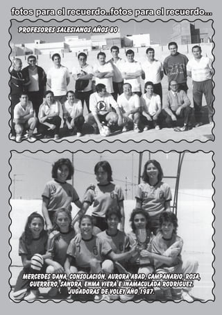 fotos para el recuerdo..fotos para el recuerdo...
24 El Silbato     varios
  PROFESORES SALESIANOS AÑOS 80




   MERCEDES DANA, CONSOLACIÓN, AURORA ABAD, CAMPANARIO, ROSA,
     GUERRERO, SANDRA, ENMA VIERA E INAMACULADA RODRÍGUEZ.
                 JUGADORAS DE VOLEY AÑO 1987.
 