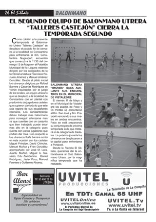 26 El Silbato  BALONMANO
  EL SEGUNDO EQUIPO DE BALONMANO UTRERA
       “TALLERES CASTEJÓN” CIERRA LA
            TEMPORADA SEGUNDO
   C      omo colofón a la presente
          temporada el Balonma-
  no Utrera “Talleres Castejon” se
  desplazo el pasado fin de sema-
  na a la localidad de Constantina
  para enfrentarse al Bm. Cons-
  tantina Nugesport, encuentro
  que comenzó a la 11’30 del do-
  mingo 13 de Mayo en el Pabellón
  Municipal de la Laguna estando
  dirigido por los colegiados de la
  territorial andaluza Francisco Po-
  zuelo Jiménez y Manuel Jiménez
  González. Desde el pitido inicial
  los utreranos dirigidos por Rafael   BALONMANO UTRERA
  Barrera y Zacarías Rodríguez se      “IMARSIS” SACA ADE-
  vieron inquietados por el juego      LANTE SUS ENCUEN-
  de los locales, un equipo utrerano   TROS EN EL MUNICIPAL
  que se desplazo a la localidad de    DE VISTALEGRE
  Constantina con un plantel con         El viernes 11 de Mayo y
  predominio de jugadores cadetes      en el Municipal de Vistale-
  que supieron dar todo lo que este    gre los pupilos de Paco y
  club espera de sus escalafones       Eli Portillo se enfrentaron
  inferiores. Los constantinense       al Bm. San José y Bm. Por-
  deben trabajar mas balonmano         taceli venciendo a sus riva-
  para conseguir afianzarse mas        les en ambos encuentros.
  ya que cuentan con un conjunto       Paco se está preparando
  que bien trabajado puede estar       su conjunto para la próxima
  mas alto en la categoría pues        temporada en la que milita-
  cuenta con varios jugadores que      rá en la categoría de Cade-
  podían dar mas. Con respecto a       tes. La próxima jornada los
  los utreranos Rafa barrera contó     utreranos se desplazaran a
  en esta ocasión con los cadetes      la capital para enfrentarse
  Miguel Príncipe, David Chincho,      a Portaceli.
  Manuel Muñoz y Fran González           Desde la Revista El Sil-
  acompañado por José M. Lara,         bato, queremos dar la en-
  Juanlu Muñoz, Miguel A. Na-          horabuena al Club Balon-
  varro, Edu Zambonino, Daniel         mano Utrera, por la mag-
  Rodríguez, Javier Pozo, Manuel       nífica temporada que ha
  Fuentes y Guillermo Alvarez.         realizado.



                              Belmonte, 1
                        Tlf: 95 486 28 70
                                 UTRERA



           Especialidad en
     Tapas Caseras y Desayunos
             ¡Se celebran
       bautizos y comuniones!
 