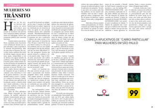 30 31
COTIDIANO
MULHERES NO
TRÂNSITO
TAYNA VISMARI
H
oje em dia pos-
sui diversos apli-
cativos de carros
particulares para
que os passageiros
possam se locomover sem precisar
usar o transporte público, principal-
mente de madrugada, horário que
transportes públicos não costumam
funcionar.
	 Existemmuitoscasosdemu-
lheres assediadas tanto fisicamente
como verbalmente durante sua via-
gem solicitada, e após a experiência
se sentiram desconfortáveis, além
de sujas como ser humano. Por con-
ta disso muitas mulheres têm medo
de solicitar viagens, mas por não ter
outra opção, compartilham a rota
do destino com algum membro de
confiança, sendo família ou amigo.
E mesmo assim, muitas evitam vol-
tar fora do horário de expediente de
transportes públicos para que não
precisem se arriscar. Devido a isso,
foram criados diversos aplicativos
de transporte em que só podem se
cadastrar como motoristas se você
for do gênero feminino, e isso tem
ajudado muito a crescer a confian-
ça e conforto de meninas e mulhe-
res que utilizam esses aplicativos de
locomoção, porém a maioria ainda
não é muito conhecido e a frota de
motoristas mulheres é bem menor
que a quantidade de motoristas ho-
mens que existem.
	 Além do Uber, aplicativos
como 99táxis (associado do Táxi
comum), há também aplicativos
voltados exclusivamente para mu-
lheres como o Lady Driver, Femi-
Taxi, Venuxx e Nüshu que come-
çaram a ser mais procurados após a
escritora Clara Averbuck expor em
seu perfil do Facebook sua indigna-
ção de como “o mundo é um lugar
horrível para ser mulher”, depois de
ser violentada por um motorista de
Uber, em agosto do ano passado.
Averbuck lançou uma campanha
chamada “MeuMotoristaAbusador
para incentivar outras mulheres que
já passaram por isso a quebrarem
o silêncio nas redes sociais e teve
muita repercussão. A motorista de
Uber, 99 táxis e Lady Driver há um
ano, Meire Cristina, 32, conta que já
teve problema uma vez com assédio
de passageiro, mas não deu atenção,
mas que sua maior dificuldade é li-
dar com passageiros homens que
querem ensiná-la a conduzir o car-
ro da maneira deles. “Aqui no Bra-
sil existe preconceito com mulher
motorista sim, nada muito explícito,
mas já percebi que quando são pas-
sageiros homens, eles querem ficar
me direcionando o tempo todo e
isso me incomoda”, conta.
	 Como é ser motorista mu-
lher num universo em que a socie-
dade é acostumada com homens
dirigindo? Meire ainda continua:
“Eles sempre querem ir na frente
e acredito que seja por inseguran-
ça e também por costume de estar
sempre como condutor e de repente
ser conduzido por uma mulher. Dá
para sentir a frustração deles”, afir-
ma.
	 Em contrapartida, a moto-
rista de 40 anos, Adriana Santana
Alves responde após vinte e um anos
de experiência com táxi. “Do táxi
nunca ouvi história de preconceito
ou assédio de passageiro homem re-
ferente a motorista ser uma mulher.
Eles respeitam muito a questão do
profissionalismo taxista”. Adriana
acredita que existe falta de profissio-
nalismo dos motoristas de aplicati-
vos de carros particulares: “Já ouvi
várias situações de motoristas sendo
assediadas por passageiros homens,
ou passageiras que entram dentro
do carro e reclamam que os ‘ubers’
a assediam mesmo, sem contar os
casos de estupro, porque não são
profissionais, né? Então você pode
esperar realmente qualquer coisa”,
explica seu ponto de vista.
	 Para a segurança e conforto
das mulheres, sobretudo de madru-
gada, o app 99 relacionado ao táxi,
criou uma ferramenta de preferên-
cia de gênero quando solicita a cor-
rida.
	 Natalie Cardoso Castaldi,
33, trabalhou por apenas um mês
no 99 Táxis, e também no aplicativo
“Lady Driver”, voltado especialmen-
te e exclusivamente para mulheres.
“Acho uma pena o universo de mo-
toristas pertencer quase que exclusi-
vamente a homens, pois o mercado
está precisando de mais motoristas
mulheres”, relata. Sobre o universo
feminino, Natalie acrescenta: “Em
todas as corridas que eu fiz, todas as
passageiras comentavam que se sen-
tiam mais confortável com moto-
ristas mulheres. Houve um caso de
uma passageira ir o caminho todo
dormindo devido o cansaço do tra-
balho, coisa que talvez ela não faria
caso fosse um homem no volante”,
explica.
	 De acordo com uma pesqui-
sa realizada pela Universidade Stan-
ford, nos EUA, que coletou dados
entre 2015 e 2017, de pelo menos 2
milhões de motoristas do Uber, foi
concluído que motoristas mulheres
ganham 7% menos do que homens,
embora não exista qualquer discri-
minação de salário por gênero vinda
do aplicativo de transporte. “Acredi-
to que talvez isso acontece pelo fato
das mulheres, em sua maioria não
trabalhar tarde da noite e madru-
gada por medo e insegurança. Isso
faz um pouco de diferença”, explica
Meire Cristina sobre a desigualdade
salarial.
	 Além disso, diversos estudos
vindos, principalmente, do Detran,
concluem que mulher dirige melhor
que homem em questão de respei-
tar as leis de trânsito. Com isso, em
março do ano passado, a Renault
do Brasil lançou campanha em que
incentiva o uso da hashtag #EU-
DIRIJOQUENEMMULHER, com
uma montadora explicando em ví-
deo dados colhidos, que dizem que
70% das infrações de trânsito são
causadas por homens. A beleza da
campanha da Renault #EUDIRIJO-
QUENEMMULHER é um incenti-
vo para a prudência no trânsito. O
objetivo da campanha não é mos-
trar que as mulheres têm mais habi-
lidade ao volante e sim que são mais
cautelosas e menos agressivas no
trânsito. Então, a marca incentiva
todos a dirigirem igual mulher.
	 Contudo, ainda sim é mui-
to reduzido o número de mulheres
no volante, por quê? “Isso aconte-
ce, principalmente pelo fato das
mulheres ter muito medo da di-
reção, sem contar que além disso,
elas não recebem apoio o suficien-
te para o fato, muito pelo contrá-
rio: elas são desencorajadas a nem
aprenderem a dirigir com argu-
mentos agravantes sobre o perigo
nas ruas entre outros motivos”,
acrescenta Meire.
CONHEÇA APLICATIVOS DE "CARRO PARTICULAR"
PARA MULHERES EM SÃO PAULO
 