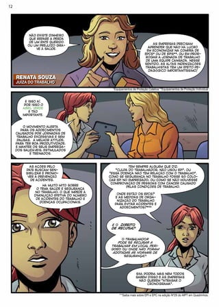 E O DIREITO
DE RECUSA?
RENATA SOUZA
JUÍZA DO TRABAKHO
RENATA SOUZA
JUÍZA DO TRABALHO
NÃO EXISTE DINHEIRO
QUE REPARE A PERDA
DE UM ENTE QUERIDO
OU UM PREJUÍZO GRA-
VE À SAÚDE.
AS EMPRESAS PRECISAM
APRENDER QUE NÃO HÁ LUCRO
EM ECONOMIZAR NA COMPRA DE
EPCS* OU DE EPIS**, OU EM PROR-
ROGAR A JORNADA DE TRABALHO
DE UMA EQUIPE CANSADA. NESSE
SENTIDO, AS ALTAS INDENIZAÇÕES
TRABALHISTAS TÊM UM EFEITO PE-
DAGÓGICO IMPORTANTÍSSIMO!
*Equipamentos de Proteção Coletiva **Equipamentos de Proteção Individual
***Saiba mais sobre EPI e EPC na edição Nº29 do MPT em Quadrinhos.
É ISSO AÍ.
POR ISSO O
ABRIL VERDE
É TÃO
IMPORTANTE.
O MOVIMENTO ALERTA
PARA OS ADOECIMENTOS
CAUSADOS POR JORNADAS DE
TRABALHO EXCESSIVAS E SEM
PAUSAS. A MELHOR ATITUDE,
PARA TER BOA PRODUTIVIDADE,
É MANTER OS SEUS EMPREGA-
DOS SAUDÁVEIS, ESTIMULADOS
E TREINADOS.
AS AÇÕES PELO
PAÍS BUSCAM SEN-
SIBILIZAR E PROMO-
VER A PREVENÇÃO
DE ACIDENTES.
HÁ MUITO MITO SOBRE
O TEMA SAÚDE E SEGURANÇA
NO TRABALHO, O QUE IMPEDE A
DIMINUIÇÃO EFETIVA DO NÚMERO
DE ACIDENTES DO TRABALHO E
DOENÇAS OCUPACIONAIS.
TEM SEMPRE ALGUÉM QUE DIZ:
“CULPA DO TRABALHADOR, NÃO USOU EPI”, OU
“ESSA DOENÇA NÃO TEM RELAÇÃO COM O TRABALHO”.
COMO SE SEGURANÇA NO TRABALHO FOSSE SÓ COLO-
CAR EPI NO EMPREGADO, OU COMO SE NÃO HOUVESSE
COMPROVAÇÃO DE PESSOAS COM CÂNCER CAUSADO
PELAS CONDIÇÕES DE TRABALHO.
ONDE ESTÃO OS EPCS?
E AS MEDIDAS DE ORGA-
NIZAÇÃO DO TRABALHO
PARA EVITAR ACIDENTES E
ADOECIMENTOS?***
O TRABALHADOR
PODE SE RECUSAR A
TRABALHAR EM LOCAL PERI-
GOSO OU ONDE NÃO FORAM
ADOTADAS AS NORMAS DE
SEGURANÇA?
SIM, PODEM, MAS NEM TODOS
SABEM DISSO E AS EMPRESAS
NÃO QUEREM “ATRASAR O
CRONOGRAMA”.
1212
 