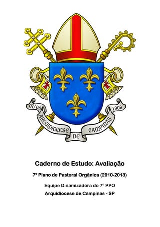 Caderno de Estudo: Avaliação
7º Plano de Pastoral Orgânica (2010-2013)

     Equipe Dinamizadora do 7º PPO
     Arquidiocese de Campinas - SP
 
