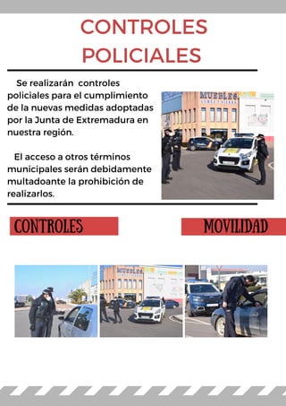 Controles Movilidad
CONTROLES
POLICIALES
Se realizarán controles
policiales para el cumplimiento
de la nuevas medidas adoptadas
por la Junta de Extremadura en
nuestra región.
El acceso a otros términos
municipales serán debidamente
multadoante la prohibición de
realizarlos.
 