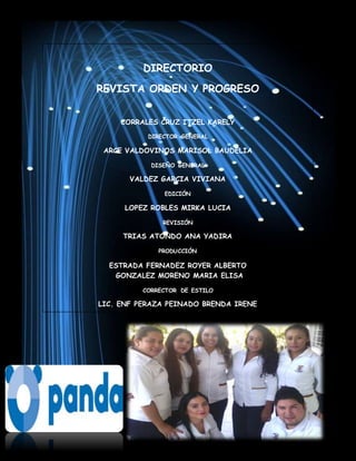DIRECTORIO
REVISTA ORDEN Y PROGRESO
CORRALES CRUZ ITZEL KARELY
DIRECTOR GENERAL
ARCE VALDOVINOS MARISOL BAUDELIA
DISEÑO GENERAL
VALDEZ GARCIA VIVIANA
EDICIÓN
LOPEZ ROBLES MIRKA LUCIA
REVISIÓN
TRIAS ATONDO ANA YADIRA
PRODUCCIÓN
ESTRADA FERNADEZ ROYER ALBERTO
GONZALEZ MORENO MARIA ELISA
CORRECTOR DE ESTILO
LIC. ENF PERAZA PEINADO BRENDA IRENE
REVISORA TECNICA
 