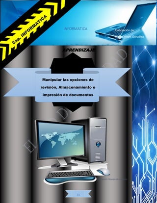 “El ojo de la verdad Literatura
15
INFORMATICA
APRENDIZAJE
Manipular las opciones de
revisión, Almacenamiento e
impresión de documentos
electrónicos
Elaboración de:
Miguel Ángel González
Ilustración 9 Equipo de computo
 