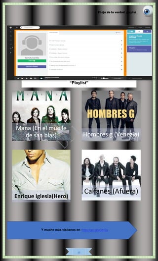 El ojo de la verdad playlist
39
Calfanes (Afuera)
Mana (En el muelle
de san blas) Hombres g (Venezia)
“Playlist”
Enrique iglesia(Hero)
Y mucho más visítanos en : https://goo.gl/wO6XZo
 