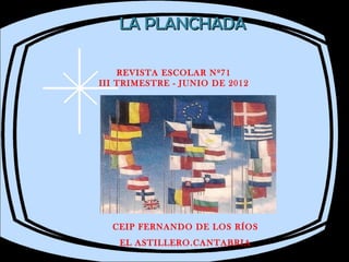 LA PLANCHADA

    REVISTA ESCOLAR Nº71
III TRIMESTRE - JUNIO DE 2012




  CEIP FERNANDO DE LOS RÍOS
    EL ASTILLERO.CANTABRIA
 