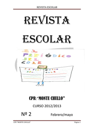 REVISTA ESCOLAR
CPR “MONTE CHULLO” Página 1
REVISTA
ESCOLAR
CPR:”MONTE CHULLO”
CURSO 2012/2013
Nº 2 Febrero/mayo
 