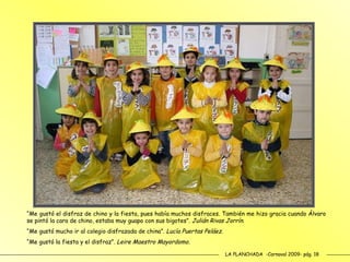 LA PLANCHADA  -Carnaval 2009- pág. 18 “ Me gustó el disfraz de chino y la fiesta, pues había muchos disfraces. También me hizo gracia cuando Álvaro se pintó la cara de chino, estaba muy guapo con sus bigotes”.  Julián Rivas Jorrín. “ Me gustó mucho ir al colegio disfrazada de china”.  Lucía Puertas Peláez. “ Me gustó la fiesta y el disfraz”.  Leire Maestro Mayordomo. 