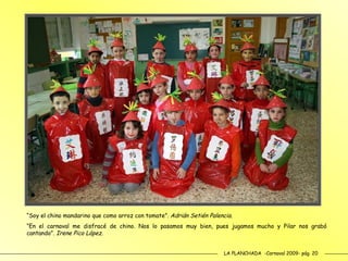 LA PLANCHADA  -Carnaval 2009- pág. 20 “ Soy el chino mandarino que como arroz con tomate”.  Adrián Setién Palencia. “ En el carnaval me disfracé de chino. Nos lo pasamos muy bien, pues jugamos mucho y Pilar nos grabó cantando”.  Irene Pico López. 