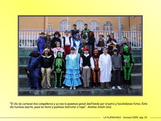 LA PLANCHADA  -Carnaval 2009- pág. 24 “ El día de carnaval mis compañeros y yo nos lo pasamos genial desfilando por el patio y haciéndonos fotos. Este día tuvimos suerte, pues no llovió y pudimos disfrutar a tope”.  Andrea Simón Saiz. 