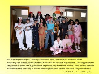 LA PLANCHADA  -Carnaval 2009- pág. 29 “ Fue divertido pero duró poco. También podíamos haber hecho una merendola”.  Raúl Blanco Bolado . “ Estuvo muy bien, animado, hicimos un desfile. Mi preferido fue las viejas. Muy graciosas”.  Tania Cagigas Sánchez . “ Me gustaron los piratas de 6ºB, que quedaron los primeros porque desfilaron muy bien”.  Pablo Frechilla Sumillera . “ El carnaval fue muy divertido y ha sido una buena despedida, antes de irnos al instituto”.  Diego OscarBasanta . 