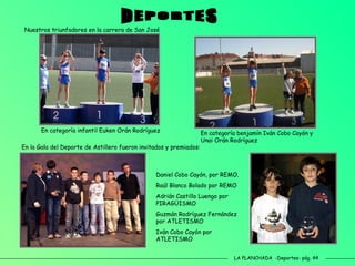LA PLANCHADA  -Deportes- pág. 44 DEPORTES Nuestros triunfadores en la carrera de San José En categoría infantil Euken Orán Rodríguez En categoría benjamín Iván Cobo Cayón y Unai Orán Rodríguez En la Gala del Deporte de Astillero fueron invitados y premiados: Daniel Cobo Cayón, por REMO. Raúl Blanco Bolado por REMO Adrián Castillo Luengo por PIRAGÜISMO Guzmán Rodríguez Fernández por ATLETISMO Iván Cobo Cayón por ATLETISMO 
