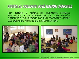 LA PLANCHADA  -Salidas y actividades extraescolares- pág. 2 LOS NIÑOS Y NIÑAS DE INFANTIL FUIMOS INVITADOS A LA EXPOSICIÓN DE JOSÉ RAMÓN SÁNCHEZ Y ESCUCHAMOS LAS EXPLICACIONES SOBRE LAS OBRAS DE ARTE DE ESTE GRAN PINTOR. VISITA AL COLEGIO JOSÉ RAMÓN SÁNCHEZ 