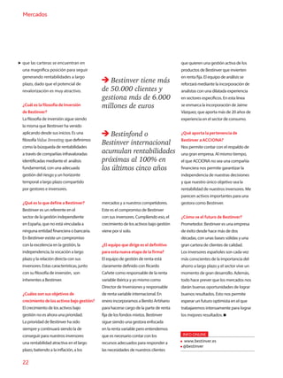 22
Mercados
que las carteras se encuentran en
una magnífica posición para seguir
generando rentabilidades a largo
plazo, dado que el potencial de
revalorización es muy atractivo.
¿Cuál es la filosofía de Inversión
de Bestinver?
La filosofía de inversión sigue siendo
la misma que Bestinver ha venido
aplicando desde sus inicios. Es una
filosofía Value Investing”que definimos
como la búsqueda de rentabilidades
a través de compañías infravaloradas
identificadas mediante el análisis
fundamental, con una adecuada
gestión del riesgo y un horizonte
temporal a largo plazo compartido
por gestores e inversores.
¿Qué es lo que define a Bestinver?
Bestinver es un referente en el
sector de la gestión independiente
en España, que no está vinculada a
ninguna entidad financiera o bancaria.
En Bestinver existe un compromiso
con la excelencia en la gestión, la
independencia, la vocación a largo
plazo y la relación directa con sus
inversores. Estas características, junto
con su filosofía de inversión, son
inherentes a Bestinver.
¿Cuáles son sus objetivos de
crecimiento de los activos bajo gestión?
El crecimiento de los activos bajo
gestión no es ahora una prioridad.
La prioridad de Bestinver ha sido
siempre y continuará siendo la de
conseguir para nuestros inversores
una rentabilidad atractiva en el largo
plazo, batiendo a la inflación, a los
Bestinfond o
Bestinver internacional
acumulan rentabilidades
próximas al 100% en
los últimos cinco años
Bestinver tiene más
de 50.000 clientes y
gestiona más de 6.000
millones de euros
mercados y a nuestros competidores.
Este es el compromiso de Bestinver
con sus inversores. Cumpliendo eso, el
crecimiento de los activos bajo gestión
viene por sí solo.
¿El equipo que dirige es el definitivo
para esta nueva etapa de la firma?
El equipo de gestión de renta está
claramente definido con Ricardo
Cañete como responsable de la renta
variable ibérica y yo mismo como
Director de Inversiones y responsable
de renta variable internacional. En
enero incorporamos a Benito Artiñano
para hacerse cargo de la parte de renta
fija de los fondos mixtos. Bestinver
sigue siendo una gestora enfocada
en la renta variable pero entendemos
que es necesario contar con los
recursos adecuados para responder a
las necesidades de nuestros clientes
que quieren una gestión activa de los
productos de Bestinver que invierten
en renta fija. El equipo de análisis se
reforzará mediante la incorporación de
analistas con una dilatada experiencia
en sectores específicos. En esta línea
se enmarca la incorporación de Jaime
Vázquez, que aporta más de 20 años de
experiencia en el sector de consumo.
¿Qué aporta la pertenencia de
Bestinver a ACCIONA?
Nos permite contar con el respaldo de
una gran empresa. Al mismo tiempo,
el que ACCIONA no sea una compañía
financiera nos permite garantizar la
independencia de nuestras decisiones
y que nuestro único objetivo sea la
rentabilidad de nuestros inversores. Me
parecen activos importantes para una
gestora como Bestinver.
¿Cómo ve el futuro de Bestinver?
Prometedor. Bestinver es una empresa
de éxito desde hace más de dos
décadas, con unas bases sólidas y una
gran cartera de clientes de calidad.
Los inversores españoles son cada vez
más conscientes de la importancia del
ahorro a largo plazo y el sector vive un
momento de gran desarrollo. Además,
todo hace prever que los mercados nos
darán buenas oportunidades de lograr
buenos resultados. Esto nos permite
esperar un futuro optimista en el que
trabajaremos intensamente para lograr
los mejores resultados.
INFO ONLINE
www.bestinver.es
@bestinver
 
