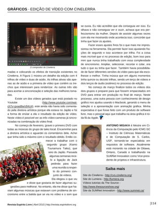 GRÁFICOS · EDIÇÃO DE VÍDEO COM CINELERRA
Revista Espírito Livre | Abril 2010 | http://revista.espiritolivre.org |114
madas e colocando os efeitos de transição existentes no
Cinelerra. A Figura 1 mostra um detalhe da edição com 4
trilhas de vídeo e duas de aúdio. As trilhas ativas são ape-
nas as de aúdio e a primeira de vídeo que contém os tre-
chos que interessam para renderizar. As outras três são
para acertar a sincronização e seleção das melhores toma-
das.
Existe um dos vídeos gerados que está postado no
Youtube (http://www.youtube.com/wat-
ch?v=pvwd8wV84U4), este ainda não havia sido comenta-
do pela diretora artística porque ela estava no Japão e foi
a forma de enviar a ela o resultado da edição de vídeo.
Neste vídeo é possível ver as três vídeo-cameras já sincro-
nizadas na combinação do vídeo final.
No começo de fevereiro, gravei o primeiro DVD com
todas as músicas do grupo de taiko local. Encaminhei para
a diretora artística e aguardei os comentários dela. Achei
que tinha sido o máximo com o resultado obtido. Então co-
mecei a trabalhar com o
segundo grupo (Kamo
Tsunamura Taiko), que
veio do Japão. Passada
algumas semanas rece-
bi a ligação de Jack
pedindo para fazer
uma reunião a respei-
to do primeiro con-
junto de vídeos.
Ela elogiou o que viu
e disse que gostaria de fazer algumas su-
gestões para melhorar. No entanto, ela me disse que ha-
viam algumas músicas que estavam com problema de sin-
cronismo entre a batida que se via no vídeo e o som que
se ouvia. Eu não acreditei que ela conseguia ver isso. Eu
olhava e não conseguia ver e ouvir, achava que era per-
feccionismo da mulher. Depois de assistir algumas vezes
com ela me mostrando onde acontecia isso, concordei que
tinha que fazer os ajustes.
Fazer esses ajustes finos foi o que mais me impres-
sionou na ferramenta. Ela permite fazer isso ajustando fra-
ções de segundo e isso acontece por trilha. Foi a coisa
mais incrível que vi no processo de edição, bom isso para
mim que nunca tinha trabalhado com essa complexidade
de sincronismo. Ampliar, selecionar, recortar e colar, era
tudo o que eu tinha que fazer. Também havia possibilida-
de de fazer diferentes versões do vídeo para que ela esco-
lhesse o melhor. Tinha música que em alguns momentos
tinha quinze ou dezoito trilhas, sendo um terço de vídeos e
dois terços de áudio (estéreo) no processo de edição.
No começo de março finalizei todos os vídeos dos
dois grupos e preparei para que fossem empacotados em
DVD para entrar em produção no final de março. Neste
processo, uma outra pessoa com conhecimento de design
gráfico nos ajudou usando o Macbook, gerando o menu de
seleção e a apresentação com animação gráfica. Minha
expectativa é que fosse feito com um produto de software
livre, mas o pessoal aqui que trabalha na área gráfica é to-
da fã da Apple.
Saiba mais
Site do Cinelerra - http://cvs.cinelerra.org/
Site do Lumiera - http://lumiera.org
Vídeos tutorias da The Source -
http://www.thesourceshow.org/
Site da SUMNet Innovation - http://www.summet.ca/
O compositor do Cinelerra
ANTONIO MISAKA é Mestre em Ci-
ência da Computação pelo ICMC-SC
– Instituto de Ciências Matemáticas
e de Computação de S. Carlos,
USP, tornando-se especialista em
requisitos de software. Atualmente
está morando na cidade de Ottawa,
Ontario, Canadá e trabalhando na
SUMNet Innovation como Vice-presi-
dente de projetos e infraestrutura.
 