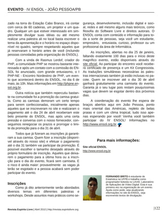 |122
zado na torra do Estação Cabo Branco, irá contar
com cerca de 60 cadeiras, um projetor e um qua-
dro. Qualquer um que estiver interessado em sim-
plesmente divulgar suas idéias ou até mesmo
realizar uma palestra ali no local basta escrever o
tema da apresentação e o horário no espaço dispo-
nível no quadro, sempre respeitando aqueles que
já reservaram o horário antes de você (incluindo
pessoas convidadas pela organização do ENSOL).
Com a vinda de Rasmus Lerdof, criador do
PHP, a comunidade PHP se mostrou bastante inte-
ressada e após um contato com a comissão do EN-
SOL foi anunciado, com grande entusiasmo, o I
PHP-NE - Encontro Nordestino de PHP, um even-
to que acontecerá dentro do ENSOL, no dia 6 de
maio, às 10h. Mais informações em http://phpne.en-
sol.org.br.
Outra notícia que também repercutiu bastan-
te na comunidade foi a promoção da camisa gratui-
ta. Como as camisas demoram um certo tempo
para serem confeccionadas, inicialmente apenas
aqueles que se inscreveram no site e realizaram o
pagamento até o dia 24 de abril receberiam este
belo presente do ENSOL, mas após uma certa
pressão e conversa com o nosso fornecedor, con-
seguimos renegociar os prazos e prorrogar o limi-
te da promoção para o dia 31 de abril.
Todos que já fizeram as inscrições já garanti-
ram a sua camisa. Quem fizer a inscrição (disponí-
vel através do nosso site) e efetuar o pagamento
até o dia 31 também vai participar da promoção. É
possível escolher o tamanho desejado através do
próprio formulário de inscrição. Aqueles que deixa-
rem o pagamento para a última hora ou a inscri-
ção para o dia do evento, ficará sem camiseta. E
o risco é ainda maior: provavelmente as vagas já
terão se esgotado e a pessoa acabará sem poder
participar do evento.
Inscrições
Como já dito anteriormente serão abordados
diversos temas em diferentes palestras e
workshops. Desde assuntos mais práticos como se-
gurança, desenvolvimento, inclusão digital e soci-
al, redes e até mesmo alguns mais teóricos, como
filosofia do Software Livre e direitos autorais. O
ENSOL conta com conteúdo e informação para to-
da a sorte de pessoas, seja você um estudante,
empresário, entusiasta, curioso, professor ou um
profissional da área de Informática.
As inscrições, abertas no dia 25 de janeiro,
faltando exatamente 100 dias para o início deste
magnífico evento, estão disponíveis através do
site oficial. Ao participar do encontro você recebe-
rá certificado de presença e um Kit Congressista.
As traduções simultâneas necessárias às pales-
tras internacionais também já estão inclusas no pa-
cote. Quem se inscrever até o dia 30 de abril
ganhará gratuitamente uma camiseta do evento.
Garanta já o seu lugar pois restam pouquíssimas
vagas que devem se esgotar dentro dos próximos
dias.
A coordenação do evento lhe espera de
braços abertos aqui em João Pessoa, ponto
mais oriental das Américas, repleto de belas
praias e com um clima tropical, tudo isso ape-
nas esperando por você! Venha você também
participar do IV ENSOL! Informações no
http://www.ensol.org.br.
Site oficial ENSOL
http://www.ensol.org.br
Para mais informações:
EVENTO · IV ENSOL - JOÃO PESSOA/PB
Revista Espírito Livre | Abril 2010 | http://revista.espiritolivre.org
FERNANDO BRITO é estudante de
Estatística na UFPB e trabalha como
programador bolsista no LAViD, Laboratório
de Aplicações de Vídeo Digital. Esta é sua
primeira vez na organização de um evento.
Ajuda como pode, seja atualizando
informações no site do ENSOL, seja
escrevendo textos de divulgação.
 