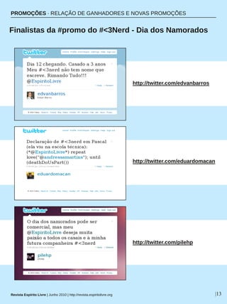 PROMOÇÕES ∙ RELAÇÃO DE GANHADORES E NOVAS PROMOÇÕES
 Finalistas da #promo do #<3Nerd ­ Dia dos Namorados
Revista Espírito Livre | Junho 2010 | http://revista.espiritolivre.org |13
http://twitter.com/edvanbarros
http://twitter.com/pilehp
http://twitter.com/eduardomacan
 