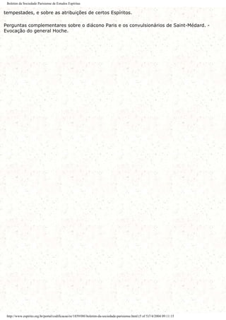 Boletim da Sociedade Parisiense de Estudos Espíritas
tempestades, e sobre as atribuições de certos Espíritos.
Perguntas complementares sobre o diácono Paris e os convulsionários de Saint-Médard. -
Evocação do general Hoche.
http://www.espirito.org.br/portal/codificacao/re/1859/08f-boletim-da-sociedade-parisiense.html (5 of 5)7/4/2004 09:11:15
 