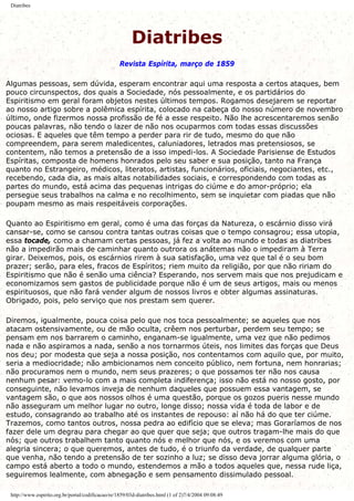 Diatribes
Diatribes
Revista Espírita, março de 1859
Algumas pessoas, sem dúvida, esperam encontrar aqui uma resposta a certos ataques, bem
pouco circunspectos, dos quais a Sociedade, nós pessoalmente, e os partidários do
Espiritismo em geral foram objetos nestes últimos tempos. Rogamos desejarem se reportar
ao nosso artigo sobre a polêmica espírita, colocado na cabeça do nosso número de novembro
último, onde fizermos nossa profissão de fé a esse respeito. Não lhe acrescentaremos senão
poucas palavras, não tendo o lazer de não nos ocuparmos com todas essas discussões
ociosas. E aqueles que têm tempo a perder para rir de tudo, mesmo do que não
compreendem, para serem maledicentes, caluniadores, letrados mas pretensiosos, se
contentem, não temos a pretensão de a isso impedi-los. A Sociedade Parisiense de Estudos
Espíritas, composta de homens honrados pelo seu saber e sua posição, tanto na França
quanto no Estrangeiro, médicos, literatos, artistas, funcionários, oficiais, negociantes, etc.,
recebendo, cada dia, as mais altas notabilidades sociais, e correspondendo com todas as
partes do mundo, está acima das pequenas intrigas do ciúme e do amor-próprio; ela
persegue seus trabalhos na calma e no recolhimento, sem se inquietar com piadas que não
poupam mesmo as mais respeitáveis corporações.
Quanto ao Espiritismo em geral, como é uma das forças da Natureza, o escárnio disso virá
cansar-se, como se cansou contra tantas outras coisas que o tempo consagrou; essa utopia,
essa tocade, como a chamam certas pessoas, já fez a volta ao mundo e todas as diatribes
não a impedirão mais de caminhar quanto outrora os anátemas não o impediram à Terra
girar. Deixemos, pois, os escárnios rirem à sua satisfação, uma vez que tal é o seu bom
prazer; serão, para eles, fracos de Espíritos; riem muito da religião, por que não ririam do
Espiritismo que não é senão uma ciência? Esperando, nos servem mais que nos prejudicam e
economizamos sem gastos de publicidade porque não é um de seus artigos, mais ou menos
espirituosos, que não fará vender algum de nossos livros e obter algumas assinaturas.
Obrigado, pois, pelo serviço que nos prestam sem querer.
Diremos, igualmente, pouca coisa pelo que nos toca pessoalmente; se aqueles que nos
atacam ostensivamente, ou de mão oculta, crêem nos perturbar, perdem seu tempo; se
pensam em nos barrarem o caminho, enganam-se igualmente, uma vez que não pedimos
nada e não aspiramos a nada, senão a nos tornarmos úteis, nos limites das forças que Deus
nos deu; por modesta que seja a nossa posição, nos contentamos com aquilo que, por muito,
seria a mediocridade; não ambicionamos nem conceito público, nem fortuna, nem honrarias;
não procuramos nem o mundo, nem seus prazeres; o que possamos ter não nos causa
nenhum pesar: vemo-lo com a mais completa indiferença; isso não está no nosso gosto, por
conseguinte, não levamos inveja de nenhum daqueles que possuem essa vantagem, se
vantagem são, o que aos nossos olhos é uma questão, porque os gozos pueris nesse mundo
não asseguram um melhor lugar no outro, longe disso; nossa vida é toda de labor e de
estudo, consagrando ao trabalho até os instantes de repouso: aí não há do que ter ciúme.
Trazemos, como tantos outros, nossa pedra ao edifício que se eleva; mas Goraríamos de nos
fazer dele um degrau para chegar ao que quer que seja; que outros tragam-lhe mais do que
nós; que outros trabalhem tanto quanto nós e melhor que nós, e os veremos com uma
alegria sincera; o que queremos, antes de tudo, é o triunfo da verdade, de qualquer parte
que venha, não tendo a pretensão de ter sozinho a luz; se disso deva jorrar alguma glória, o
campo está aberto a todo o mundo, estendemos a mão a todos aqueles que, nessa rude liça,
seguiremos lealmente, com abnegação e sem pensamento dissimulado pessoal.
http://www.espirito.org.br/portal/codificacao/re/1859/03d-diatribes.html (1 of 2)7/4/2004 09:08:49
 