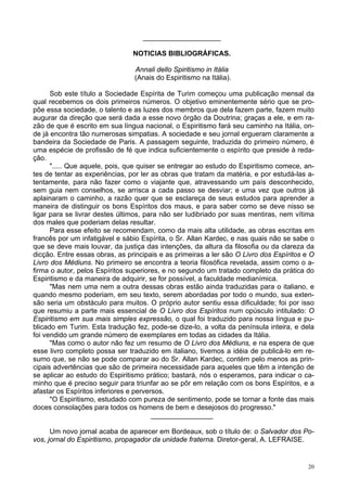 20
____________________
NOTICIAS BIBLIOGRÁFICAS.
Annali dello Spiritismo in Itália
(Anais do Espiritismo na Itália).
Sob este título a Sociedade Espírita de Turim começou uma publicação mensal da
qual recebemos os dois primeiros números. O objetivo eminentemente sério que se pro-
põe essa sociedade, o talento e as luzes dos membros que dela fazem parte, fazem muito
augurar da direção que será dada a esse novo órgão da Doutrina; graças a ele, e em ra-
zão de que é escrito em sua língua nacional, o Espiritismo fará seu caminho na Itália, on-
de já encontra tão numerosas simpatias. A sociedade e seu jornal ergueram claramente a
bandeira da Sociedade de Paris. A passagem seguinte, traduzida do primeiro número, é
uma espécie de profissão de fé que indica suficientemente o espírito que preside à reda-
ção.
"..... Que aquele, pois, que quiser se entregar ao estudo do Espiritismo comece, an-
tes de tentar as experiências, por ler as obras que tratam da matéria, e por estudá-las a-
tentamente, para não fazer como o viajante que, atravessando um país desconhecido,
sem guia nem conselhos, se arrisca a cada passo se desviar; e uma vez que outros já
aplainaram o caminho, a razão quer que se esclareça de seus estudos para aprender a
maneira de distinguir os bons Espíritos dos maus, e para saber como se deve nisso se
ligar para se livrar destes últimos, para não ser ludibriado por suas mentiras, nem vítima
dos males que poderiam delas resultar.
Para esse efeito se recomendam, como da mais alta utilidade, as obras escritas em
francês por um infatigável e sábio Espírita, o Sr. Allan Kardec, e nas quais não se sabe o
que se deve mais louvar, da justiça das intenções, da altura da filosofia ou da clareza da
dicção. Entre essas obras, as principais e as primeiras a ler são O Livro dos Espíritos e O
Livro dos Médiuns. No primeiro se encontra a teoria filosófica revelada, assim como o a-
firma o autor, pelos Espíritos superiores, e no segundo um tratado completo da prática do
Espiritismo e da maneira de adquirir, se for possível, a faculdade medianímica.
"Mas nem uma nem a outra dessas obras estão ainda traduzidas para o italiano, e
quando mesmo poderiam, em seu texto, serem abordadas por todo o mundo, sua exten-
são seria um obstáculo para muitos. O próprio autor sentiu essa dificuldade; foi por isso
que resumiu a parte mais essencial de O Livro dos Espíritos num opúsculo intitulado: O
Espiritismo em sua mais simples expressão, o qual foi traduzido para nossa língua e pu-
blicado em Turim. Esta tradução fez, pode-se dize-lo, a volta da península inteira, e dela
foi vendido um grande número de exemplares em todas as cidades da Itália.
"Mas como o autor não fez um resumo de O Livro dos Médiuns, e na espera de que
esse livro completo possa ser traduzido em italiano, tivemos a idéia de publicá-lo em re-
sumo que, se não se pode comparar ao do Sr. Allan Kardec, contém pelo menos as prin-
cipais advertências que são de primeira necessidade para aqueles que têm a intenção de
se aplicar ao estudo do Espiritismo prático; bastará, nós o esperamos, para indicar o ca-
minho que é preciso seguir para triunfar ao se pôr em relação com os bons Espíritos, e a
afastar os Espíritos inferiores e perversos.
"O Espiritismo, estudado com pureza de sentimento, pode se tornar a fonte das mais
doces consolações para todos os homens de bem e desejosos do progresso."
________________
Um novo jornal acaba de aparecer em Bordeaux, sob o título de: o Salvador dos Po-
vos, jornal do Espiritismo, propagador da unidade fraterna. Diretor-geral, A. LEFRAISE.
 