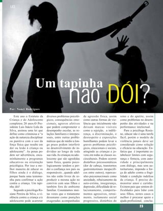 LEI




                      Um tapinha
Por: Nanci Rodrigues
                                                  não DÓI?
    Este ano o Estatuto da      diversos problemas psicoló-     de agressão física, assim       sono e do apetite, assim
Criança e do Adolescente        gicos; consequências emo-       como outras formas de vio-      como problemas no desem-
completou 20 anos.O Pre-        cionais, agravos afetivos       lência que inicialmente não     penho das atividades e na
sidente Luis Inácio Lula da     que podem comprometer o         deixam marcas visíveis          performance intelectual.
Silva, assinou uma lei que      desempenho escolar, as re-      como a rejeição, a indife-          Para a psicóloga Rosia-
define como criminosa a “a      lações familiares e interpes-   rença, a discriminação, o       ne, educar não é uma tarefa
ação de natureza disciplinar    soais, entre outras proble-     desrespeito e exposições        fácil, porém o modelo de
ou punitiva com o uso da        máticas que de médio a lon-     humilhantes podem levar a       violência jamais deve ser
força física que resulte em     go prazo podem interferir       graves problemas psicoló-       considerado como solução
dor ou lesão à criança ou       no desenvolvimento do in-       gicos, emocionais e sociais,    e eficácia na educação. En-
adolescente”. As penas po-      divíduo ao longo de toda        atingindo as crianças e jo-     fatiza que é importante es-
dem ser advertência, enca-      sua vida. As crianças ou ado-   vens em todas as classes so-    tabelecer limites com segu-
minhamento a programas          lescente que são agredidas      cioculturais. Podem ocorrer     rança e firmeza, com auto-
educativos ou orientação        tanto física, quanto psico-     distúrbios psicossomáticos      ridade e principalmente
psicológica. Por isso a me-     logicamente tendem a per-       (dor de cabeça, transtornos     com diálogo, mas sem au-
lhor maneira de educar os       der a confiança nos pais ou     gastrointestinais inespecífi-   toritarismo, impondo a for-
filhos ainda é o diálogo,       responsáveis , quando adul-     cos entre outros), repercus-    ça do adulto contra a fragi-
porque basta uma testemu-       tos não estão livres de re-     sões psicoemocionais como       lidade e condição indefesa
nha para confirmar a ação       produzir a mesma ação no        ansiedade, rebaixamento da      da criança. É preciso de-
contra a criança. Um tapi-      convívio com seus filhos e      auto-estima, insegurança,       monstrar amor e carinho.
nha dói!                        também fora do ambiente         depressão, dificuldade de re-   Existem pais que sentem di-
    Segundo a psicóloga Ro-     familiar. Constatamos mui-      lacionamento, comporta-         ficuldades para lidar com
siane Pereira da Silva, a vi-   tas vezes que o tratamento      mentos agressivos, retrai-      seus filhos, nestes casos o
olência contra a criança e/o    desumano como punições          mento, isolamento social        melhor é procurar apoio e
adolescente pode acarretar      exageradas acompanhadas         progressivo, distúrbios do      ajuda profissional, conclui.
                                                                                                                23
 