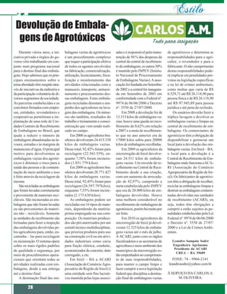 Devolução de Embala-
  gens de Agrotóxicos
    Durante vários anos, a ini-     balagens vazias de agrotóxicos      adas e é responsável pela manu-      de agrotóxicos e determina as
ciativa privada e órgãos do go-     é um procedimento complexo          tenção de 50 % das despesas da       responsabilidades para o agri-
verno vêm trabalhando em con-       que requer a participação efetiva   central da central de recebimen-     cultor, o revendedor e para o
junto num programa nacional         de todos os agentes envolvidos      to de embalagens, os outros 50%      fabricante. O não cumprimento
para o destino final das embala-    na fabricação, comercialização,     é mantido pelo INPEV (Institu-       destas responsabilidades pode-
gens. Hoje sabemos que os prin-     utilização, licenciamento, fisca-   to Nacional de Processamento         rá implicar em penalidades pre-
cipais ensinamentos sobre o         lização e monitoramento das         de Embalagens Vazias). A asso-       vistas na legislação específicas
tema abordado têm surgido atra-     atividades relacionadas com o       ciação foi fundada em Setembro       e na lei de crimes ambientais,
vés de iniciativas da indústria e   manuseio, transporte, armaze-       de 2002 e a central foi inaugura-    como multas que varia de R$
da participação voluntária de di-   namento e processamento des-        da em Setembro de 2003 em            6.529,71 até R$ 26.118,90 para
versos segmentos da sociedade.      sas embalagens. Estas embala-       conformidade com a Federal nº.       pessoa física e de R$ 26.118,90
As parcerias estabelecidas e os     gens recicladas denotam o em-       9974 de 06/06/2000 e Decreto         até R$ 97.945,89 para pessoa
convênios firmados com empre-       penho dos agricultores na lava-     nº. 3550 de 27/07/2000.              jurídica e até pena de reclusão.
sas, entidades, revendedores e      gem das embalagens. Os núme-             Em 2008 a devolução foi de          Os usuários deverão fazer a
cooperativas permitiram a im-       ros são também, resultados do       13.313 kilos de embalagens va-       tríplice lavagem e devolver as
plantação de uma rede de Uni-       trabalho e treinamento e consci-    zias, houve uma queda no reco-       embalagens vazias e limpas na
dades Centrais de Recebimento       entização que vem sendo reali-      lhimento de 0,62% em relação         central de recebimento de em-
de Embalagens no Brasil, que        zado no campo.                      a 2007 e a meta de recolhimen-       balagens. Os comerciantes de
ajuda a reduzir o número de             Em 2008 os agricultores bra-    to que no ano anterior era de        agrotóxicos têm a obrigação de
embalagens abandonadas na la-       sileiros devolveram 24.415.338      17000 kilos subiu para 20000         disponibilizar e gerenciar um
voura, estradas e às margens de     kilos de embalagens vazias.         kilos de embalagens recolhidas.      local para a devolução das em-
mananciais d’água. O principal      Desse total, 92,42% foram para           Em 2009 os agricultores da      balagens vazias. Em Irecê – BA,
motivo para devolvermos as          reciclagem (22.563.559), en-        microrregião de Irecê devolve-       o local para a devolução é a
embalagens vazias dos agrotó-       quanto 7,58% foram incinera-        ram 24.511 kilos de embala-          Central de Recebimento de Em-
xicos é diminuir o risco para a     dos (1.851.779 kilos).              gens vazias. Um recorde de re-       balagens onde funciona a ACA-
saúde das pessoas e de contami-         Em 2009 os agricultores bra-    colhimento na Central de Rece-       RI (Associação do Comércio
nação do meio ambiente e isso       sileiros devolveram 28.771.427      bimento desde a sua criação,         Agropecuário da Região de Ire-
é feito através da reciclagem da    kilos de embalagens vazias.         com um aumento de arrecada-          cê). Os fabricantes de agrotóxi-
mesma.                              Desse total, 92,45% foram para      ção de 82,97%, cumprindo a           cos têm a obrigação de recolher,
    São recicladas as embalagens    reciclagem (26.597.797kilos),       meta estabelecida pelo INPEV         reciclar as embalagens limpas e
que foram lavadas corretamente      enquanto 7,55% foram incine-        que era de 20.000 kilos de em-       destruir as embalagens contami-
e proveniente de materiais reci-    rados (2.173.630 kilos).            balagens devolvidas. Houve           nadas devolvidas nas unidades
cláveis. São incineradas as em-         As embalagens podem ser         uma melhora considerável no          de recebimento (ACARI), ou
balagens que não foram lavadas      recicladas em 16 tipos de mate-     recolhimento de embalagens de        seja, todos têm obrigações a
ou são provenientes de materi-      riais, dependendo da matéria-       agrotóxicos, porém há muito por      cumprir e estão sujeitos às pe-
ais não – recicláveis. Somente      prima empregada na sua com-         ser feito.                           nalidades estabelecidas pela Lei
as unidades de recebimento são      posição. Os materiais produzi-           Em 2010 os agricultores da      Federal nº. 9974 de 06/06/2000
treinadas para fazer a inspeção     dos são pré-autorizados por um      microrregião de Irecê já devol-      e Decreto nº. 3550 de 27/07/
das embalagens devolvidas pe-       comitê técnico multidisciplinar,    veram 12.325 kilos de embala-        2000 e a Lei de Crimes Ambi-
los agricultores para, então, en-   que prioriza produtos para uso      gens vazias até o mês de julho.      entais.
caminha – las para reciclagem       na construção civil ou em ativi-    A ACARI, junto com os órgãos
ou incineração. O sistema opera     dades industriais como caixa        fiscalizadores e as secretarias de      Leandro Sampaio Sodré
sobre os mais rígidos padrões       para fiação elétrica, conduíte,     agricultura e meio ambiente dos         Engenheiro Agrônomo
                                                                                                                 Presidente da ACARI
de qualidade e segurança, por       economizador de concreto, duto      municípios da microrregião es-
                                                                                                                  CREA – BA 39689
meio de procedimentos opera-        corrugado, e etc.                   tão empenhados no cumprimen-
cionais que orientam todas as           Em Irecê – BA a ACARI           to de suas responsabilidades,           FONE: 74 – 9966-2141
atividades realizadas com em-       (Associação do Comércio Agro-       para manter o campo limpo e           leandrosodre@yahoo.com.br
balagens, desde a sua entrega       pecuário da Região de Irecê) é      fazer cumprir a nova legislação
até o destino final.                uma entidade sem fins lucrati-      federal que disciplina a destina-    À SERVIÇO DA CARLOS A.
    A destinação final das em-      vos mantida pelas lojas associ-     ção final de embalagens vazias            M. OLIVEIRA.

          28
 