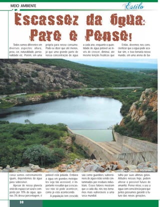 MEIO AMBIENTE




    Todos somos diferentes em     própria para nosso consumo.        a cada ano, enquanto a quan-       Então, devemos nos cons-
diversos aspectos: altura,        Pode-se dizer que até menos,       tidade de água potável ao in-   cientizar que a água pode aca-
peso, cor, naturalidade, perso-   já que uma grande parte de         vés de crescer, diminui, até    bar sim, e isso tornaria nosso
nalidade etc. Porém, em uma       nossa concentração de água         mesmo lençóis freáticos que     mundo, em uma arena de ba-




                                                                                                       Barragem de Mirorós
coisa somos extremamente          potável está poluída. Embora      são como guardiões subterrâ-     talha por suas últimas gotas.
iguais, dependemos da água        a água em grandes metrópo-        neos de água estão sendo con-    Atitudes nossas hoje, podem
para sobreviver.                  les seja tão acessível, é im-     taminados por resíduos indus-    alterar o possível futuro de
    Apesar de nosso planeta       portante ressaltar que a escas-   triais. Esses fatores mostram    amanhã. Pense nisso, e use a
visto do espaço ser azul e com-   sez não só pode acontecer,        que a cada dia, nós nos torna-   água com consciência para que
posto por 70% de água, ape-       como já está acontecendo.         mos mais vulneráveis a uma       juntos possamos garantir o fu-
nas 3% dessa porcentagem, é           A população tem crescido      seca mundial.                    turo das novas gerações.

         30
 
