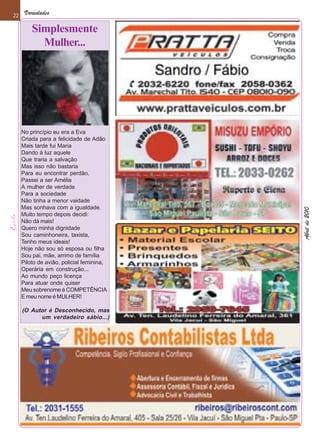 22    Variedades

         Simplesmente
           Mulher...




     No princípio eu era a Eva
     Criada para a felicidade de Adão
     Mais tarde fui Maria
     Dando à luz aquele
     Que traria a salvação
     Mas isso não bastaria
     Para eu encontrar perdão.
     Passei a ser Amélia
     A mulher de verdade
     Para a sociedade
     Não tinha a menor vaidade
     Mas sonhava com a igualdade.




                                           Abril de 2010
     Muito tempo depois decidi:
     Não dá mais!
     Quero minha dignidade
     Sou caminhoneira, taxista,
     Tenho meus ideais!
     Hoje não sou só esposa ou filha
     Sou pai, mãe, arrimo de família
     Piloto de avião, policial feminina,
     Operária em construção...
     Ao mundo peço licença
     Para atuar onde quiser
     Meu sobrenome é COMPETÊNCIA
     E meu nome é MULHER!

     (O Autor é Desconhecido, mas
           um verdadeiro sábio...)
 