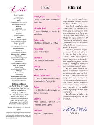 3

                                                                    Indice                             Editorial
                   Diretora Executiva
                       Adriana Barreto                      Nossa_Capa                    04
                  estiloleste@gmail.com                                                              É com muita alegria que
                                                            Claudia Cunha: Dança do Ventre é
                           Editor
                                                                                                 apresentamos a quinta edição
          Ademir Rodrigues - Mtb 42.554/SP                  Minha Vida
                ademyrrodrigues@msn.com                                                          da Revista Estilo Leste.
                          Redação                                                                    Nós do Grupo Estilo, não
                        Lucas Barreto                       História_Real                 06     cansaremos de agradecer a
               lucas.estiloleste@gmail.com
                                                            O Menino Magricela e o Menino de     Deus, que a cada edição vem
                    Jornalistas Teen
                         Bruno Rosa                                                              nos mostrando, que fazer um
                                                            Mãos Dadas
                   Leonardo Guimarães                                                            trabalho com honestidade, se
                          Revisão                                                                chega ao lugar desejado. O
           Profª. Ieda Guimarães Rodrigues
             revisora.estiloleste@gmail.com
                                                            Aniversário                    09    Fruto desse trabalho foi o lan-
                   Diretora Comercial                       São Miguel: 388 Anos de História     çamento da Revista Estilo Irecê
                        Neusa Pietro                                                             e Região Bahia, inaugurada no
           comercial.estiloleste@gmail.com                                                       dia 27 de agosto.
                  Executiva de Vendas                       Prevenção                      10
                         Regina Lira
                                                                                                     Trazemos para esta edição,
              vendas.estiloleste@gmail.com                  Use o Protetor Solar                 um pouco da história da pro-
             Administrativo e Financeiro                                                         fessora de dança do ventre,
                       Nizan Cordeiro
                                                                                                 Claudia Cunha, onde expressa
           financeiro.estiloleste@gmail.com                 Educação                       12
                  Reporter Fotográfico                                                           o amor que tem pela dança, te-
                      Marcelo Barreto
                                                            Diga Sim ao Conhecimento             mos também um pouco da his-
            fotografo.estiloleste@gmail.com                                                      tória de São Miguel, que nesse
                 Diretor de Distribuição
                                                            Música                         14    mês completa seus 388 anos.
                     Wendell Oliveira
             wendell.estiloleste@gmail.com                                                           Agradecemos também aos
                                                            Grupo Astral 10
                        Distribuição                                                             nossos clientes pela veiculação
                  Guilherme Guimarães                                                            de seus anúncios aqui na Esti-
                      Carlos Henrique
                                                            Visão_Empresarial              19    lo. Graças à credibilidade que
              Criação, Editoração e Capa
          Agência de Publicidade Rodrigues                  O Empresário Hamilton fala sobre a   conquistamos junto ao públi-
              agenciarodrigues@gmail.com                                                         co, nossos anunciantes se man-
                                                            Importância da Propaganda
                                                                                                 têm firmes e fortes, porque o
          Sede da Redação                                                                        nosso compromisso é com a ver-
      Av. Nordestina, 781 - Sl 02                           Saúde                          26    dade, com a ética, com a cida-
    São Miguel Pta - São Paulo-SP
                                                            Leite, Um Grande Aliado Contra as    dania, e principalmente, com
        estiloleste@gmail.com
         Tel.: (11) 2032-5070                                                                    você leitor.
                                                            Cólicas Menstruais!
      Filial 1: Rua Licinio Barreto, 86 - 1º Andar                                                   Agradecemos a todos pelo
            Irecê-BA - Fone: (74) 3642-1557                                                      carinho e confiança que tem nos
       E-Mail: estilo.ireceeregiao@gmail.com                Esporte                 32           creditado.
           Filial 2: Trav. São Francisco, 280
        Sandra Regina - Fone:(77) 3613-1891                 Artes Marciais Também são
       E-Mail: estilooestedabahia@gmail.com
                                                            Praticadas como Esporte
   Tiragem: 10 mil exemplares e sua distribuição
                     gratuíta
A Revista Estilo Leste não mantém vínculos empregatícios
                                                            Profissão                      36    Adriana Barreto
                                                                                                         Publicitária
com seus colaboradores. Nossos colaboradores não            Bios: Vida - Logos: Estudo
estão autorizados a formalizar e/ou assinar qualquer tipo
de anúncio/permuta com clientes sem prévia autorização
da diretoria desta revista.
 