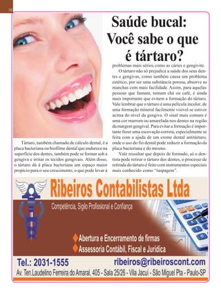 30



                                                        Saúde bucal:
                                                       Você sabe o que
                                                          é tártaro?
                                                         problemas mais sérios como as cáries e gengivite.
                                                             O tártaro não só prejudica a saúde dos seus den-
                                                         tes e gengivas, como também causa um problema
                                                         estético, por ser uma substância porosa, absorve as
                                                         manchas com mais facilidade. Assim, para aquelas
                                                         pessoas que fumam, tomam chá ou café, é ainda
                                                         mais importante que evitem a formação do tártaro.
                                                         Vale lembrar que o tártaro é uma película incolor, de
                                                         uma formação mineral facilmente visível se estiver
                                                         acima do nível da gengiva. O sinal mais comum é
                                                         uma cor marrom ou amarelada nos dentes na região
                                                         da margem gengival. Para evitar a formação é impor-
                                                         tante fazer uma escovação correta, especialmente se
                                                         feita com a ajuda de um creme dental antitártaro,
         Tártaro, também chamado de cálculo dental, é a onde o uso do fio dental pode reduzir a formação da
     placa bacteriana ou biofilme dental que endurece na placa bacteriana e do mesmo.
     superfície dos dentes, também pode se formar sob a      Vale ressaltar que depois de formado, só o den-
     gengiva e irritar os tecidos gengivais. Além disso, tista pode retirar o tártaro dos dentes, o processo de
     o tártaro dá à placa bacteriana um espaço maior retirada do tártaro é feito com instrumentos especiais
     propício para o seu crescimento, o que pode levar à mais conhecido como “raspagem”.
 