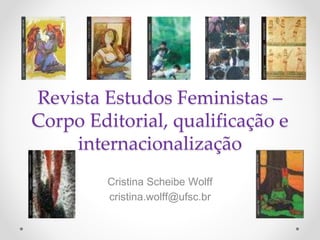 Revista Estudos Feministas –
Corpo Editorial, qualificação e
internacionalização
Cristina Scheibe Wolff
cristina.wolff@ufsc.br
 