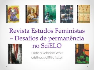 Revista Estudos Feministas
– Desafios de permanência
no SciELO
Cristina Scheibe Wolff
cristina.wolff@ufsc.br
 