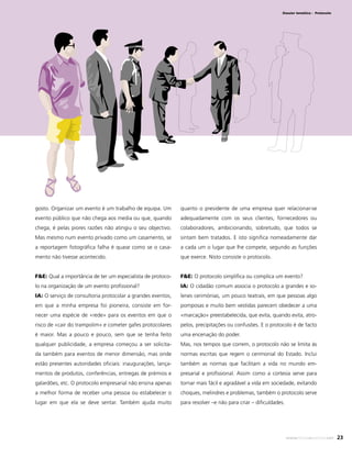 Dossier temático - Protocolo

gosto. Organizar um evento é um trabalho de equipa. Um

quanto o presidente de uma empresa quer relacionar-se

evento público que não chega aos media ou que, quando

adequadamente com os seus clientes, fornecedores ou

chega, é pelas piores razões não atingiu o seu objectivo.

colaboradores, ambicionando, sobretudo, que todos se

Mas mesmo num evento privado como um casamento, se

sintam bem tratados. E isto signiﬁca nomeadamente dar

a reportagem fotográﬁca falha é quase como se o casa-

a cada um o lugar que lhe compete, segundo as funções

mento não tivesse acontecido.

que exerce. Nisto consiste o protocolo.

F&E: Qual a importância de ter um especialista de protoco-

F&E: O protocolo simpliﬁca ou complica um evento?

lo na organização de um evento proﬁssional?

IA: O cidadão comum associa o protocolo a grandes e so-

IA: O serviço de consultoria protocolar a grandes eventos,

lenes cerimónias, um pouco teatrais, em que pessoas algo

em que a minha empresa foi pioneira, consiste em for-

pomposas e muito bem vestidas parecem obedecer a uma

necer uma espécie de «rede» para os eventos em que o

«marcação» preestabelecida, que evita, quando evita, atro-

risco de «cair do trampolim» e cometer gafes protocolares

pelos, precipitações ou confusões. E o protocolo é de facto

é maior. Mas a pouco e pouco, sem que se tenha feito

uma encenação do poder.

qualquer publicidade, a empresa começou a ser solicita-

Mas, nos tempos que correm, o protocolo não se limita às

da também para eventos de menor dimensão, mas onde

normas escritas que regem o cerimonial do Estado. Inclui

estão presentes autoridades oﬁciais: inaugurações, lança-

também as normas que facilitam a vida no mundo em-

mentos de produtos, conferências, entregas de prémios e

presarial e proﬁssional. Assim como a cortesia serve para

galardões, etc. O protocolo empresarial não ensina apenas

tornar mais fácil e agradável a vida em sociedade, evitando

a melhor forma de receber uma pessoa ou estabelecer o

choques, melindres e problemas, também o protocolo serve

lugar em que ela se deve sentar. Também ajuda muito

para resolver –e não para criar – diﬁculdades.

www.festaseeventos.net

23

 